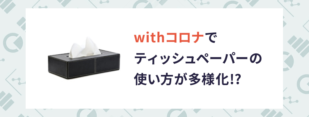 withコロナでティッシュペーパーの使い方が多様化！？