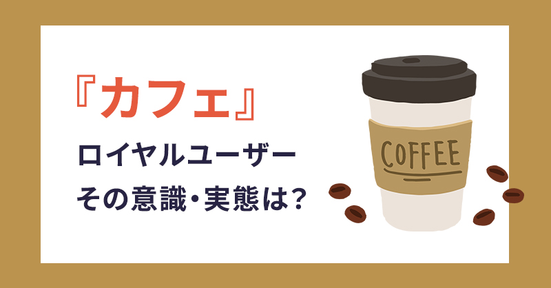 「カフェ」ロイヤルユーザーその意識・実態は？