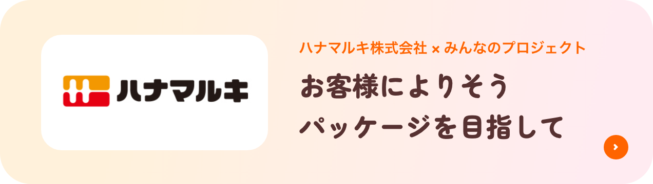 ハナマルキ株式会社×みんなのプロジェクト お客様によりそうパッケージを目指して