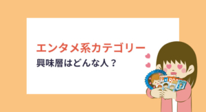 エンタメ系カテゴリー興味層はどんな人？