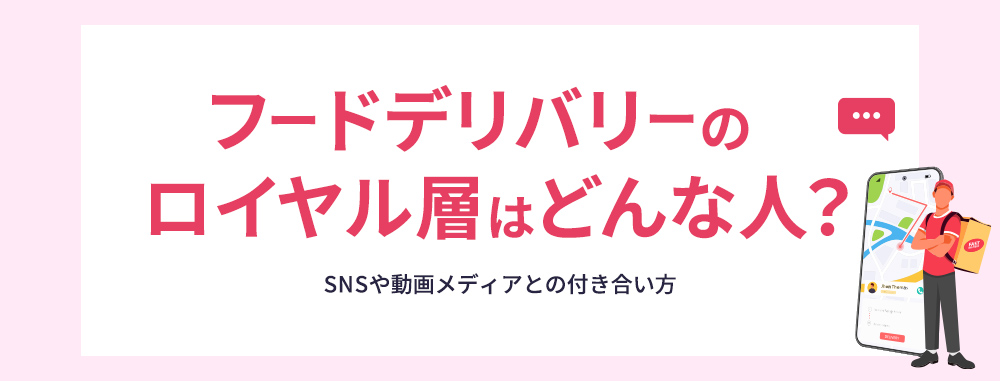 フードデリバリーのロイヤル層はどんな人? SNSや動画メディアとの付き合い方
