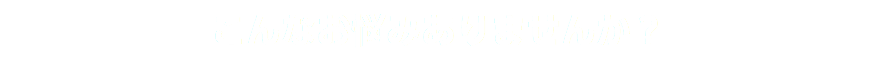 こんなお悩みありませんか？