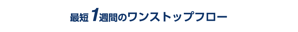 最短1週間のワンストップフロー