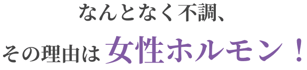 なんとなく不調、その理由は女性ホルモン!