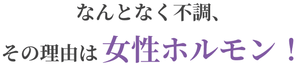 なんとなく不調、その理由は女性ホルモン！