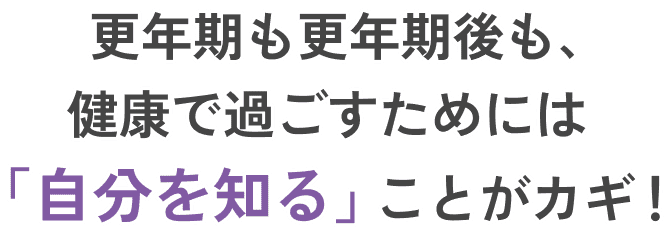 更年期も更年期後も、健康で過ごすためには「自分を知る」ことがカギ!