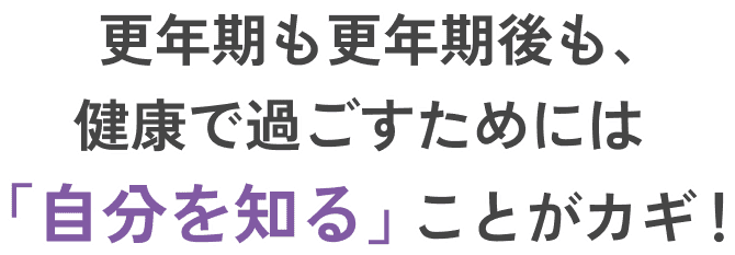 更年期も更年期後も、健康で過ごすためには｢自分を知る｣ことがカギ！