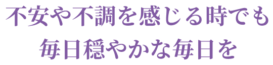 不安や不調を感じる時でも毎日穏やかな毎日を